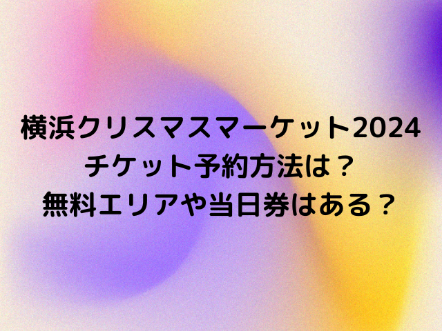 横浜クリスマスマーケット2024チケット予約方法は？無料エリアや当日券はある？