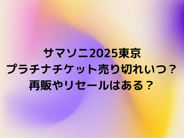 サマソニ2025東京プラチナチケット売り切れいつ？再販やリセールはある？